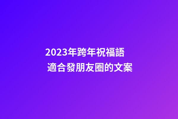 2023年跨年祝福語 適合發朋友圈的文案